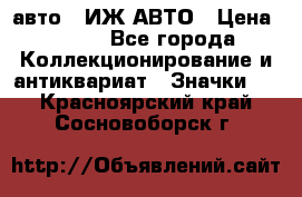 1.1) авто : ИЖ АВТО › Цена ­ 149 - Все города Коллекционирование и антиквариат » Значки   . Красноярский край,Сосновоборск г.